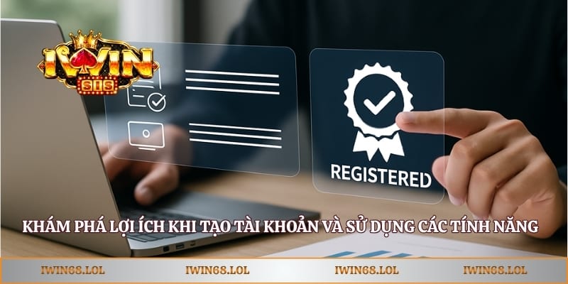 Khám phá lợi ích khi tạo tài khoản và sử dụng các tính năng